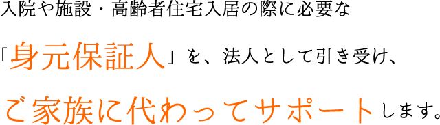 入院や施設・高齢者住宅入居の際に必要な「身元保証人」を、法人として引き受け、ご家族に代わってサポートします。