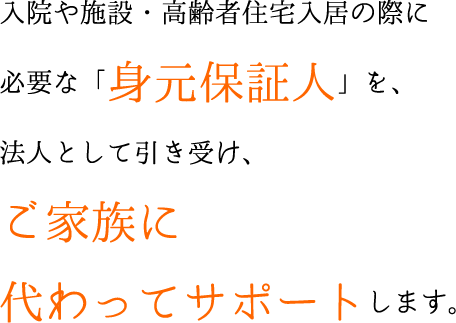 入院や施設・高齢者住宅入居の際に必要な「身元保証人」を、法人として引き受け、ご家族に代わってサポートします。